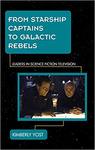 From Starship Captains to Galactic Rebels: Leaders in Science Fiction Television by Kimberly S. Yost