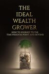 THE IDEAL WEALTH GROWER: How to Journey to the Time Freedom Point and Beyond